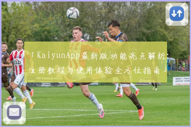 「KaiyunApp最新版功能亮点解析：注册教程与使用体验全方位指南」