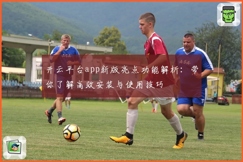 开云平台app新版亮点功能解析：带你了解高效安装与使用技巧