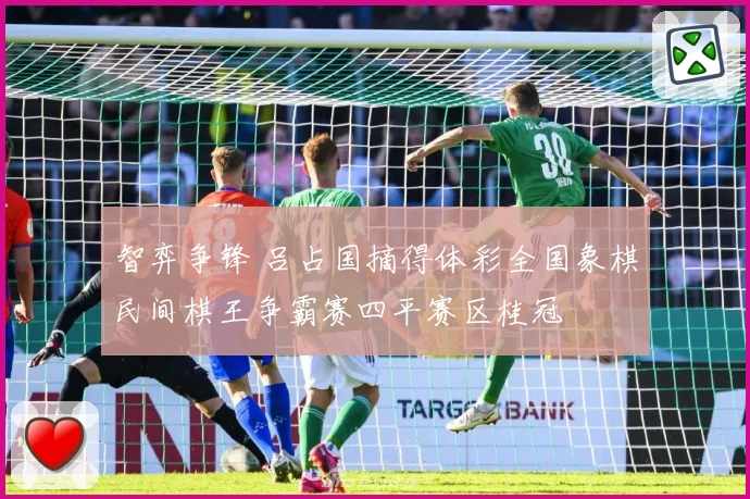 智弈争锋 吕占国摘得体彩全国象棋民间棋王争霸赛四平赛区桂冠