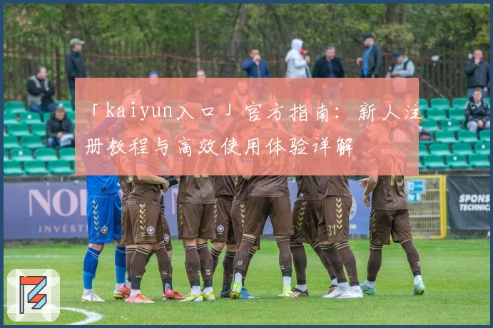 「kaiyun入口」官方指南：新人注册教程与高效使用体验详解