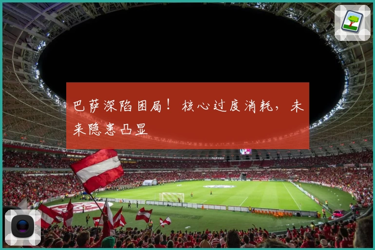 巴萨深陷困局！核心过度消耗，未来隐患凸显
