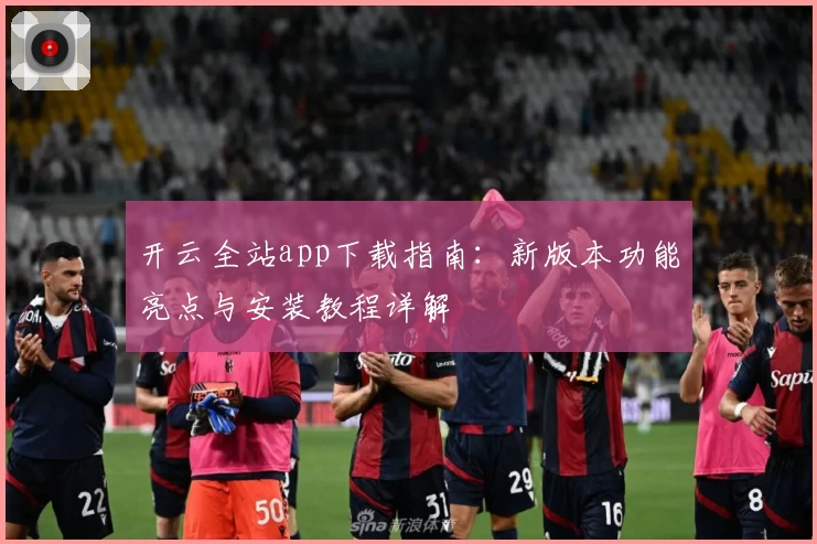 开云全站app下载指南：新版本功能亮点与安装教程详解