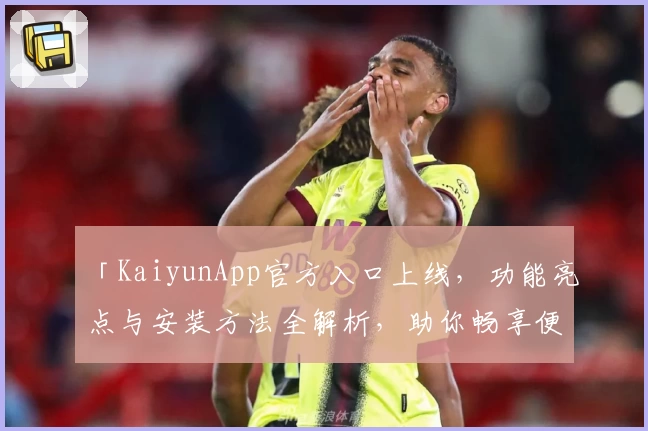 「KaiyunApp官方入口上线，功能亮点与安装方法全解析，助你畅享便捷体验」