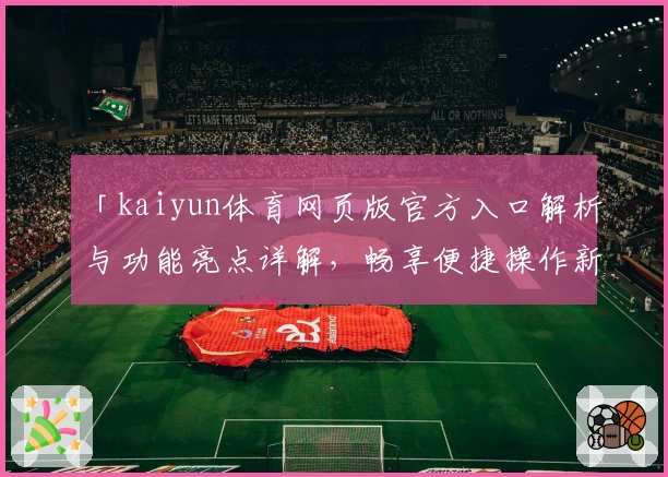 「kaiyun体育网页版官方入口解析与功能亮点详解，畅享便捷操作新体验」