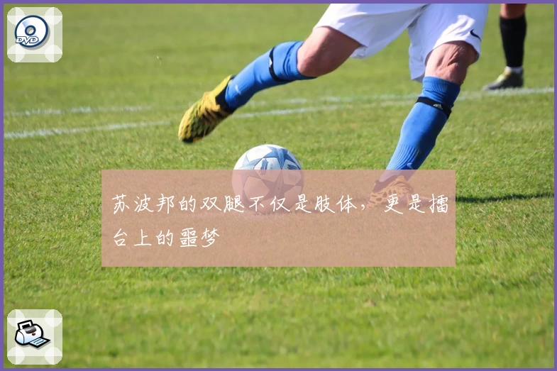 苏波邦的双腿不仅是肢体,更是擂台上的噩梦