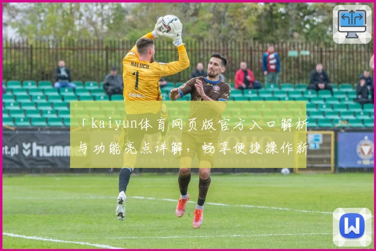 「kaiyun体育网页版官方入口解析与功能亮点详解，畅享便捷操作新体验」