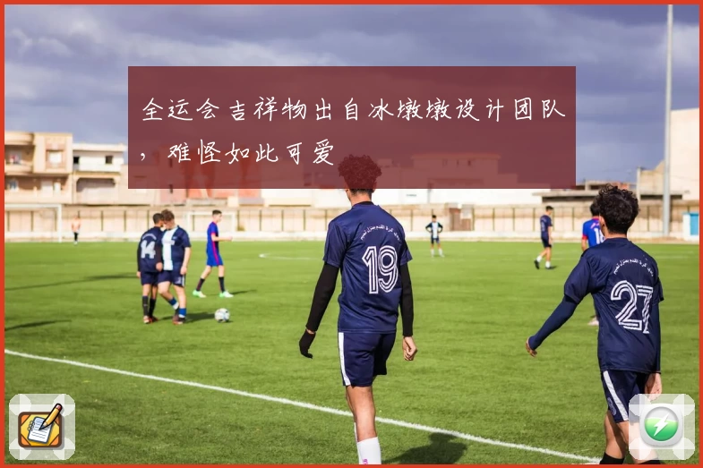 全运会吉祥物出自冰墩墩设计团队，难怪如此可爱