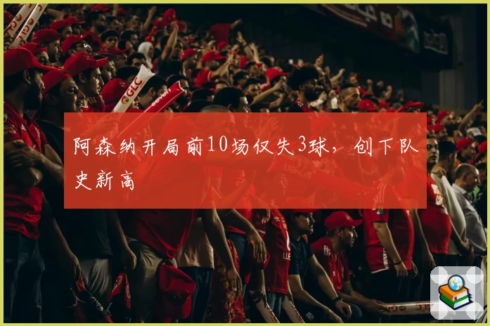 阿森纳开局前10场仅失3球，创下队史新高