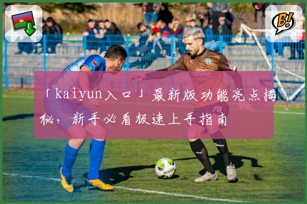 「kaiyun入口」最新版功能亮点揭秘，新手必看极速上手指南