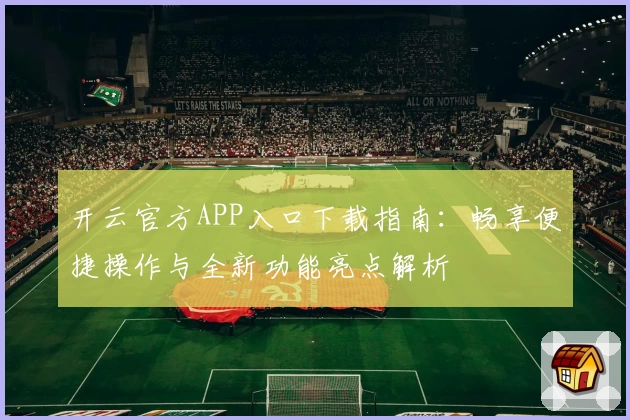 开云官方APP入口下载指南：畅享便捷操作与全新功能亮点解析