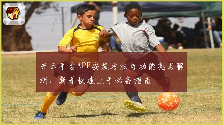 开云平台APP安装方法与功能亮点解析，新手快速上手必备指南