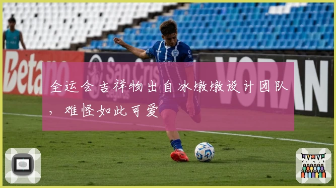 全运会吉祥物出自冰墩墩设计团队，难怪如此可爱