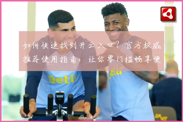 如何快速找到开云入口?官方权威推荐使用指南,让你零门槛畅享便捷登录