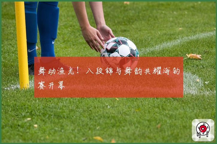 舞动渔光！八段锦与舞韵共耀海钓赛开幕