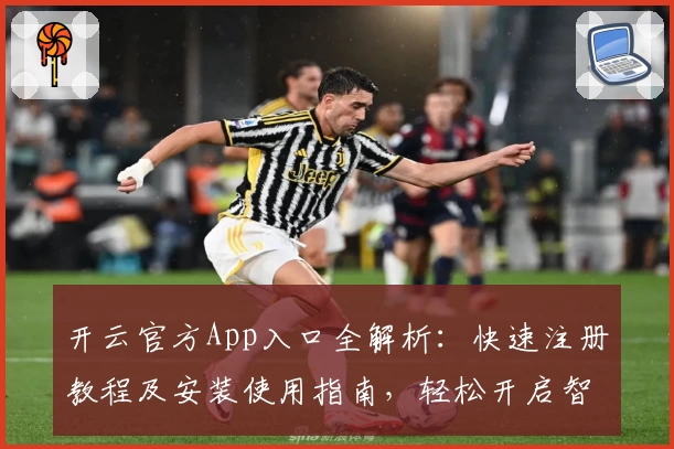 开云官方App入口全解析：快速注册教程及安装使用指南，轻松开启智能体验