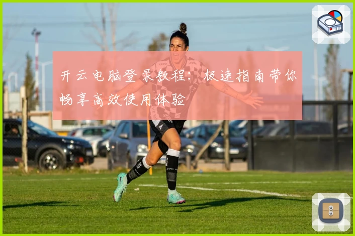 开云电脑登录教程：极速指南带你畅享高效使用体验