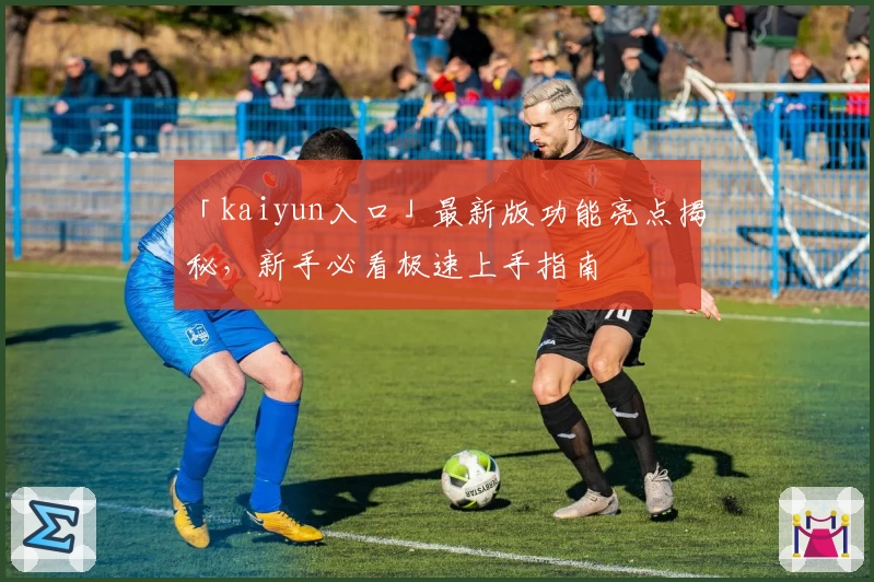「kaiyun入口」最新版功能亮点揭秘，新手必看极速上手指南