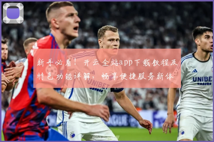 新手必看！开云全站app下载教程及特色功能详解，畅享便捷服务新体验