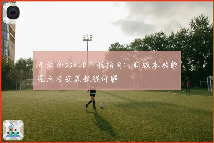 开云全站app下载指南：新版本功能亮点与安装教程详解