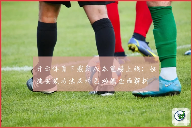 开云体育下载新版本重磅上线：快捷安装方法及特色功能全面解析