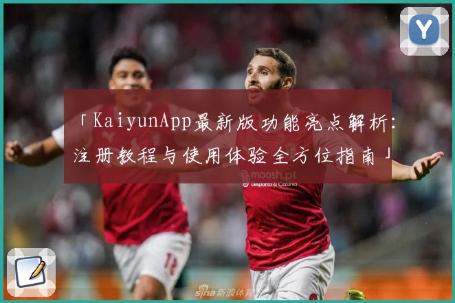 「KaiyunApp最新版功能亮点解析：注册教程与使用体验全方位指南」