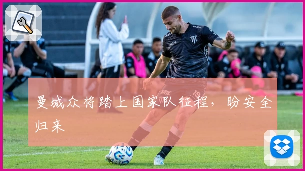 曼城众将踏上国家队征程，盼安全归来