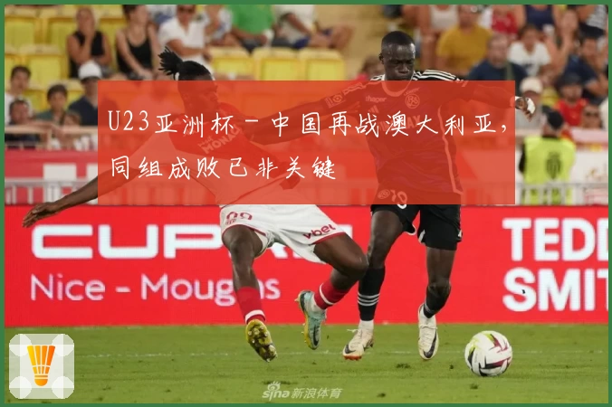 U23亚洲杯 - 中国再战澳大利亚，同组成败已非关键